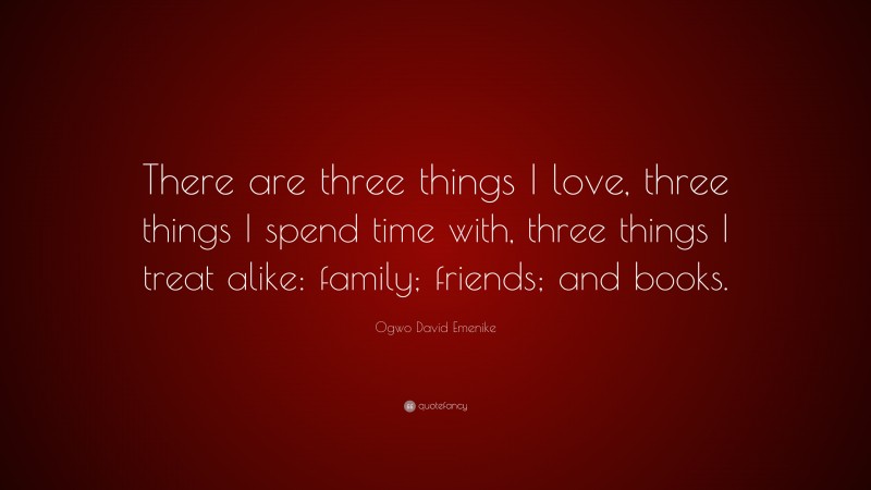 Ogwo David Emenike Quote: “There are three things I love, three things I spend time with, three things I treat alike: family; friends; and books.”