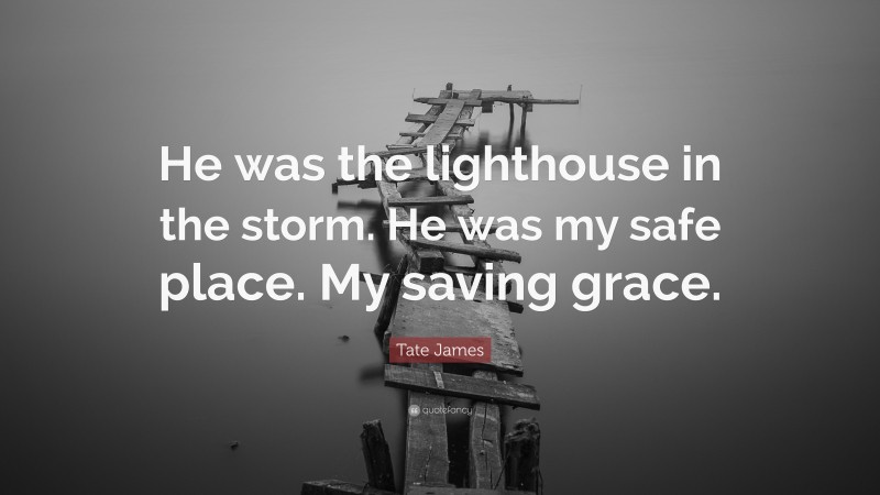 Tate James Quote: “He was the lighthouse in the storm. He was my safe place. My saving grace.”