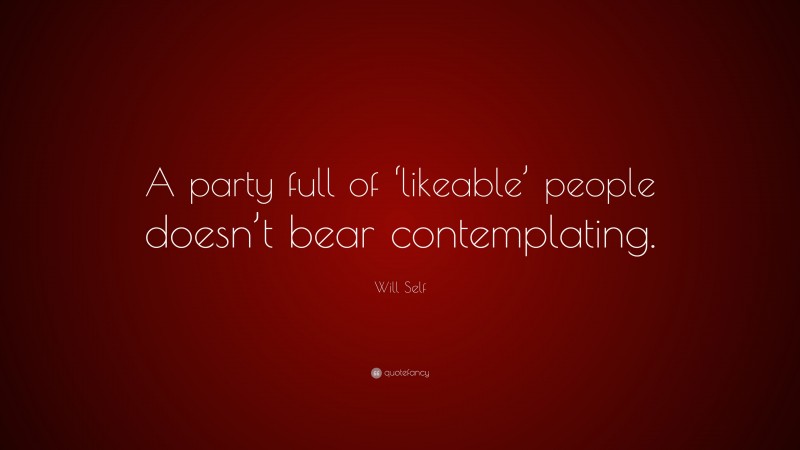 Will Self Quote: “A party full of ‘likeable’ people doesn’t bear contemplating.”
