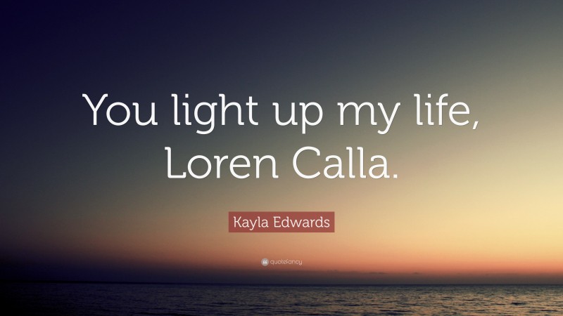 Kayla Edwards Quote: “You light up my life, Loren Calla.”