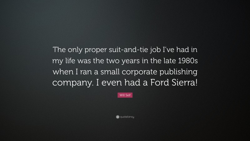 Will Self Quote: “The only proper suit-and-tie job I’ve had in my life was the two years in the late 1980s when I ran a small corporate publishing company. I even had a Ford Sierra!”