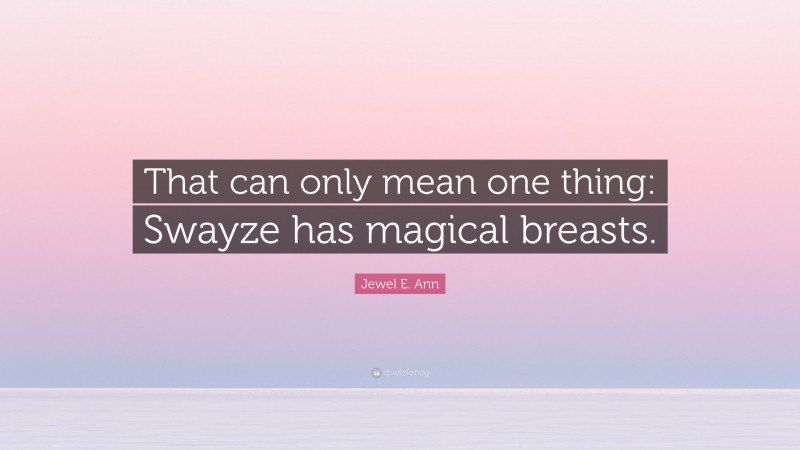 Jewel E. Ann Quote: “That can only mean one thing: Swayze has magical breasts.”