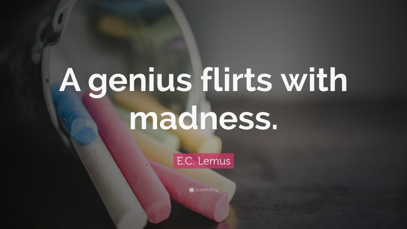 E.C. Lemus Quote: “A genius flirts with madness.”