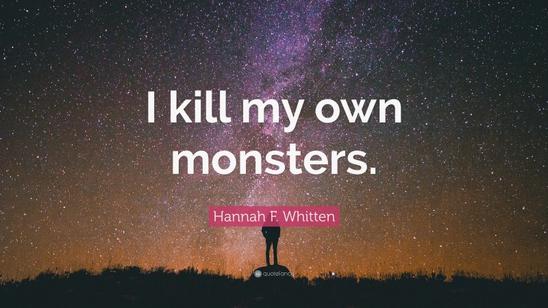 Hannah F. Whitten Quote: “I kill my own monsters.”