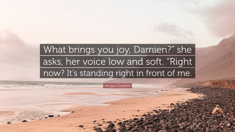 Morgan Elizabeth Quote: “What brings you joy, Damien?” she asks, her voice low and soft. “Right now? It’s standing right in front of me.”