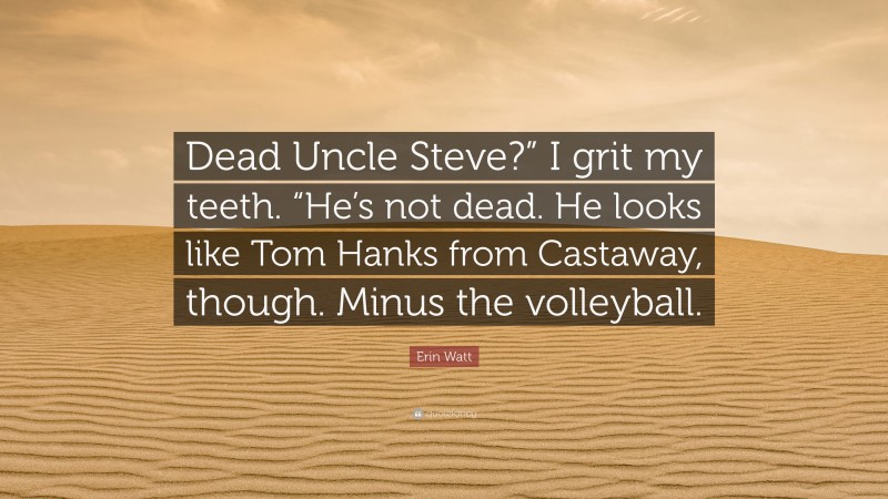 Erin Watt Quote: “Dead Uncle Steve?” I grit my teeth. “He’s not dead. He looks like Tom Hanks from Castaway, though. Minus the volleyball.”