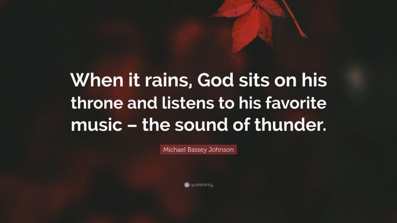 Michael Bassey Johnson Quote: “When it rains, God sits on his throne and listens to his favorite music – the sound of thunder.”