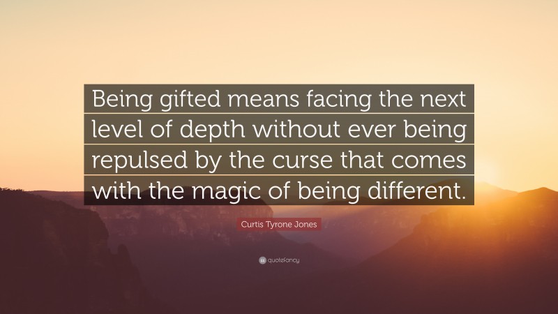 Curtis Tyrone Jones Quote: “Being gifted means facing the next level of depth without ever being repulsed by the curse that comes with the magic of being different.”