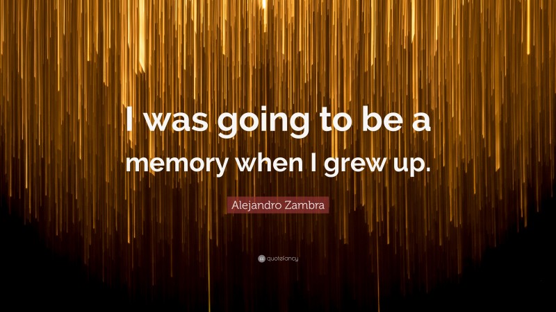 Alejandro Zambra Quote: “I was going to be a memory when I grew up.”