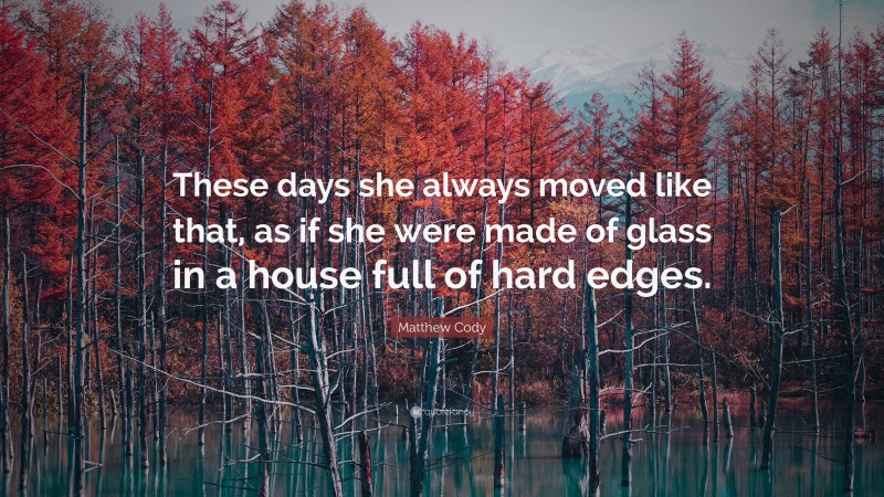 Matthew Cody Quote: “These days she always moved like that, as if she were made of glass in a house full of hard edges.”