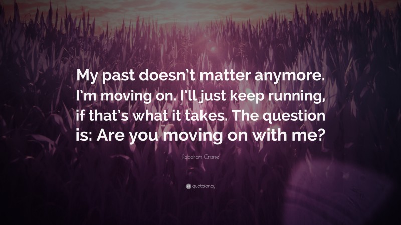 Rebekah Crane Quote: “My past doesn’t matter anymore. I’m moving on. I’ll just keep running, if that’s what it takes. The question is: Are you moving on with me?”