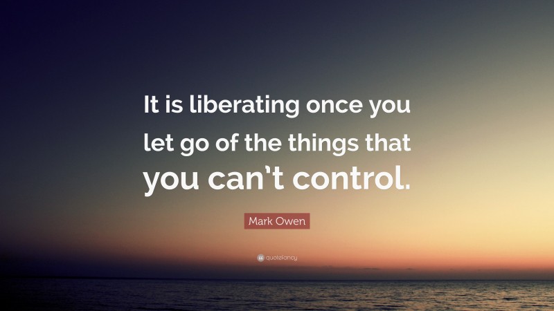 Mark Owen Quote: “It is liberating once you let go of the things that you can’t control.”