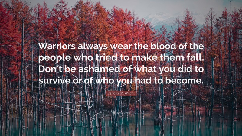 Candice M. Wright Quote: “Warriors always wear the blood of the people who tried to make them fall. Don’t be ashamed of what you did to survive or of who you had to become.”
