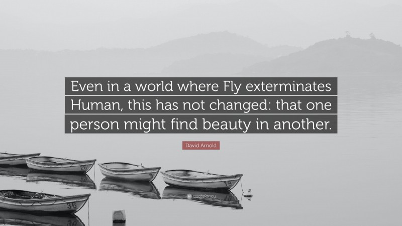 David Arnold Quote: “Even in a world where Fly exterminates Human, this has not changed: that one person might find beauty in another.”