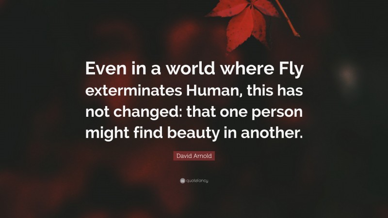 David Arnold Quote: “Even in a world where Fly exterminates Human, this has not changed: that one person might find beauty in another.”