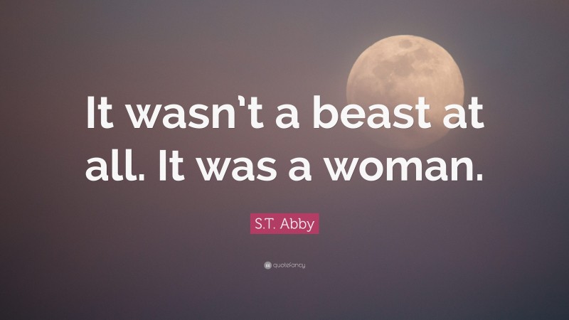 S.T. Abby Quote: “It wasn’t a beast at all. It was a woman.”