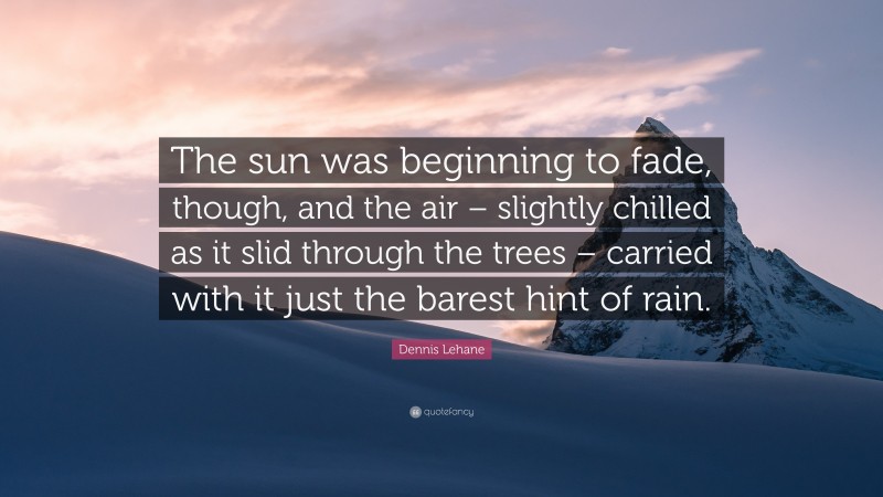 Dennis Lehane Quote: “The sun was beginning to fade, though, and the air – slightly chilled as it slid through the trees – carried with it just the barest hint of rain.”