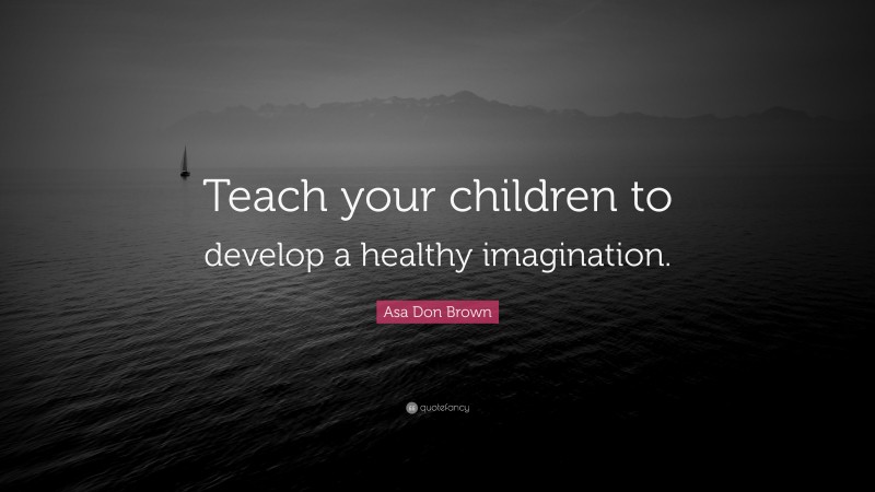 Asa Don Brown Quote: “Teach your children to develop a healthy imagination.”