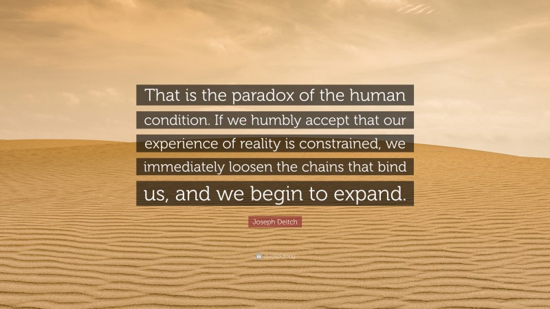 Joseph Deitch Quote: “That is the paradox of the human condition. If we humbly accept that our experience of reality is constrained, we immediately loosen the chains that bind us, and we begin to expand.”