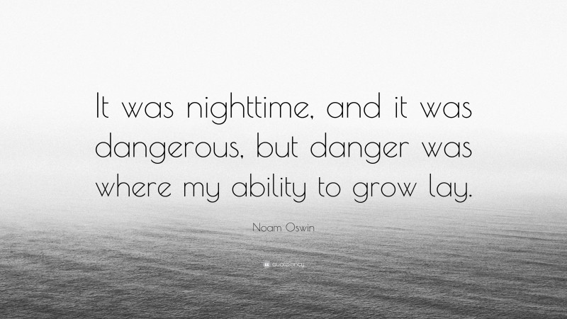 Noam Oswin Quote: “It was nighttime, and it was dangerous, but danger was where my ability to grow lay.”