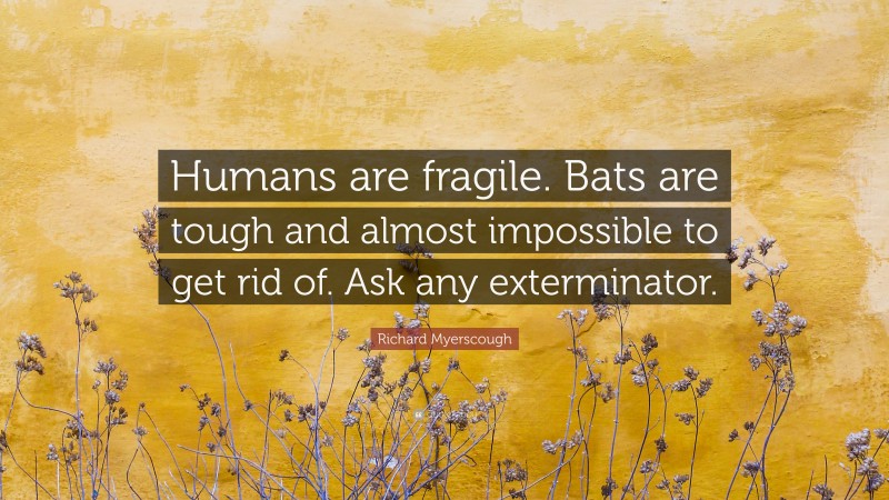 Richard Myerscough Quote: “Humans are fragile. Bats are tough and almost impossible to get rid of. Ask any exterminator.”