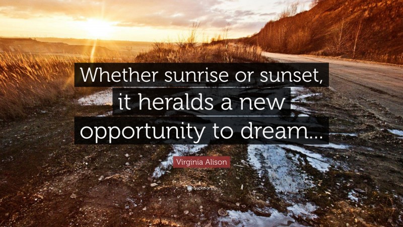 Virginia Alison Quote: “Whether sunrise or sunset, it heralds a new opportunity to dream...”