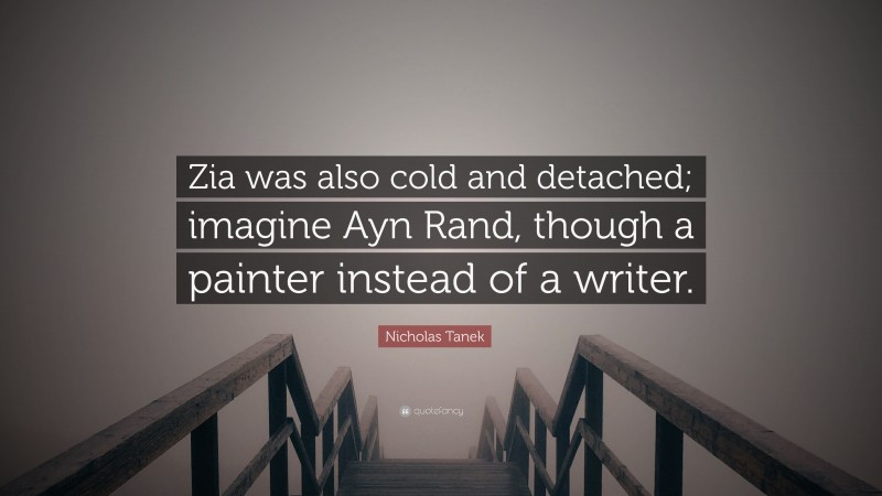 Nicholas Tanek Quote: “Zia was also cold and detached; imagine Ayn Rand, though a painter instead of a writer.”