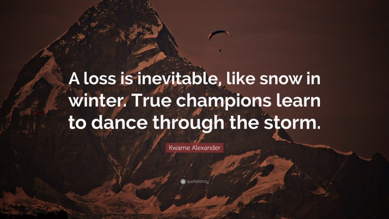 Kwame Alexander Quote: “A loss is inevitable, like snow in winter. True champions learn to dance through the storm.”