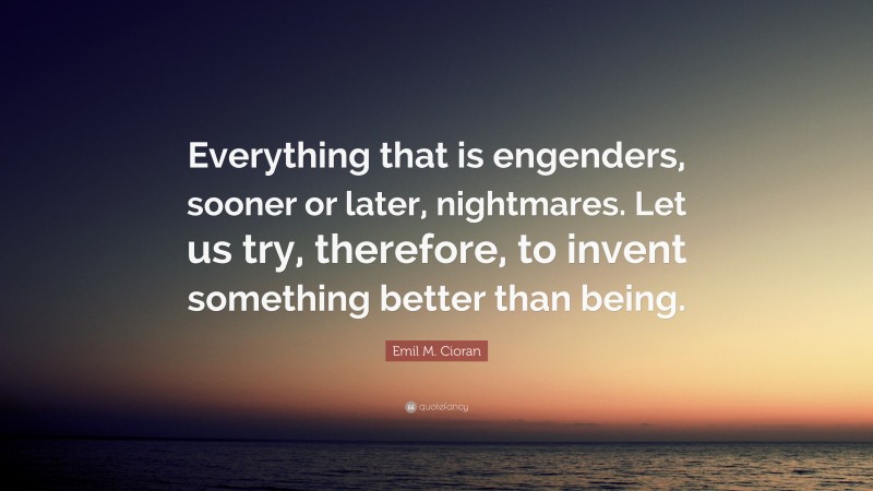 Emil M. Cioran Quote: “Everything that is engenders, sooner or later, nightmares. Let us try, therefore, to invent something better than being.”
