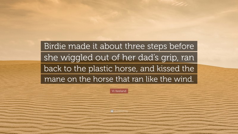 Vi Keeland Quote: “Birdie made it about three steps before she wiggled out of her dad’s grip, ran back to the plastic horse, and kissed the mane on the horse that ran like the wind.”