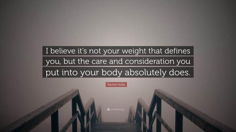 Rachel Hollis Quote: “I believe it’s not your weight that defines you, but the care and consideration you put into your body absolutely does.”