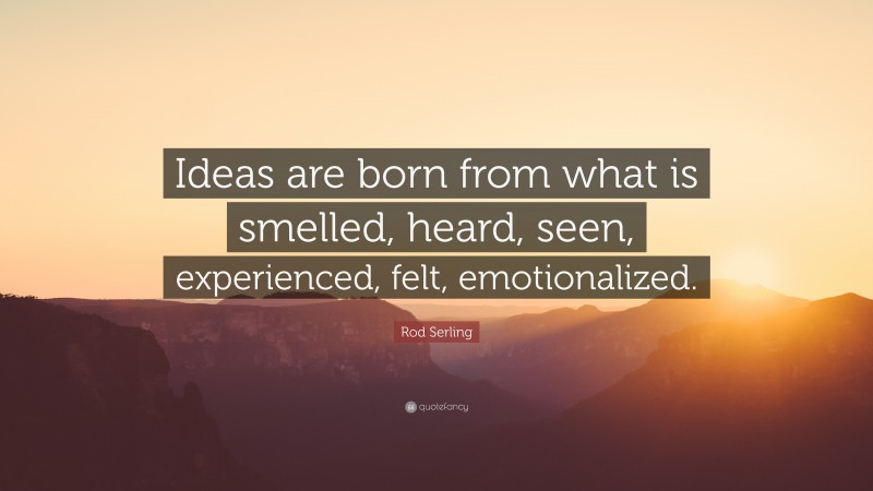 Rod Serling Quote: “Ideas are born from what is smelled, heard, seen, experienced, felt, emotionalized.”