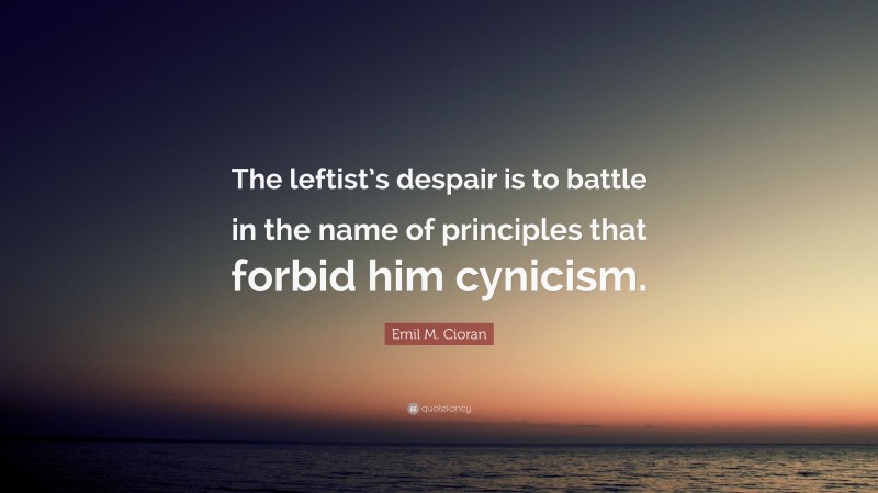 Emil M. Cioran Quote: “The leftist’s despair is to battle in the name of principles that forbid him cynicism.”