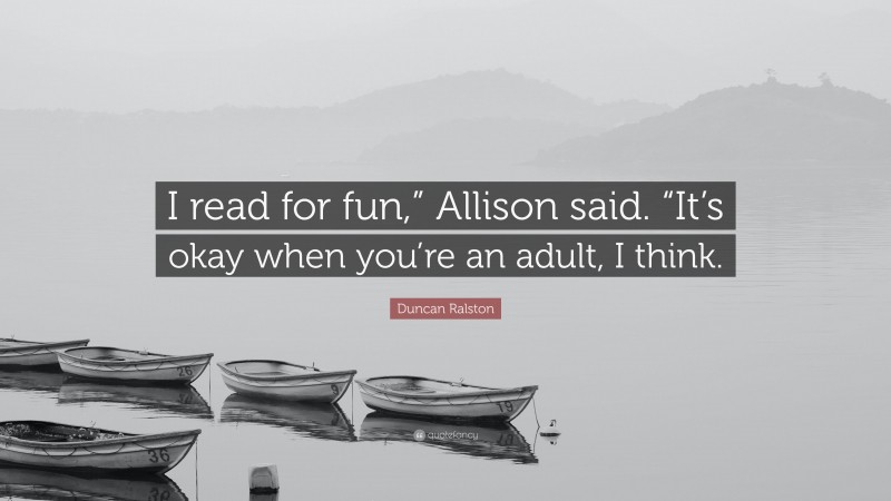 Duncan Ralston Quote: “I read for fun,” Allison said. “It’s okay when you’re an adult, I think.”