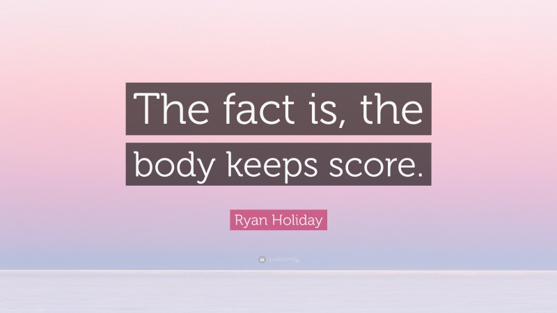 Ryan Holiday Quote: “The fact is, the body keeps score.”