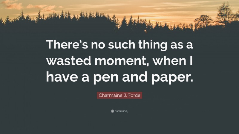 Charmaine J. Forde Quote: “There’s no such thing as a wasted moment, when I have a pen and paper.”