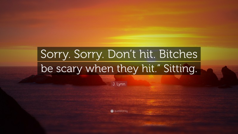 J. Lynn Quote: “Sorry. Sorry. Don’t hit. Bitches be scary when they hit.” Sitting.”