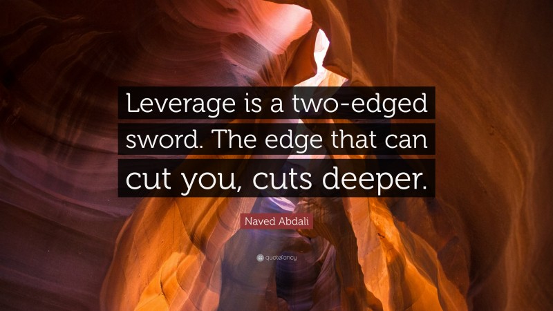 Naved Abdali Quote: “Leverage is a two-edged sword. The edge that can cut you, cuts deeper.”