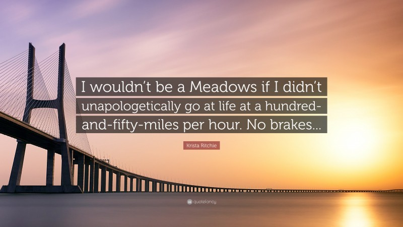 Krista Ritchie Quote: “I wouldn’t be a Meadows if I didn’t unapologetically go at life at a hundred-and-fifty-miles per hour. No brakes...”