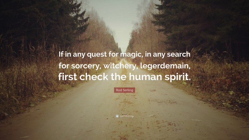 Rod Serling Quote: “If in any quest for magic, in any search for sorcery, witchery, legerdemain, first check the human spirit.”