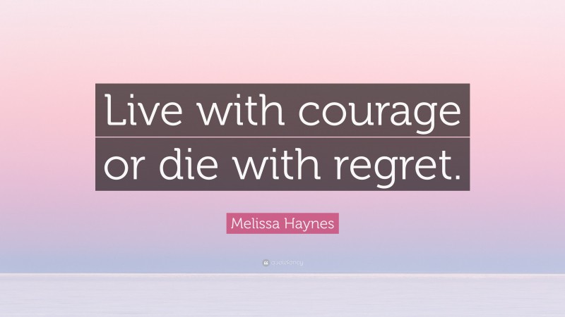 Melissa Haynes Quote: “Live with courage or die with regret.”
