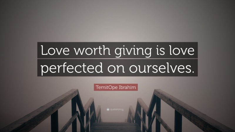 TemitOpe Ibrahim Quote: “Love worth giving is love perfected on ourselves.”