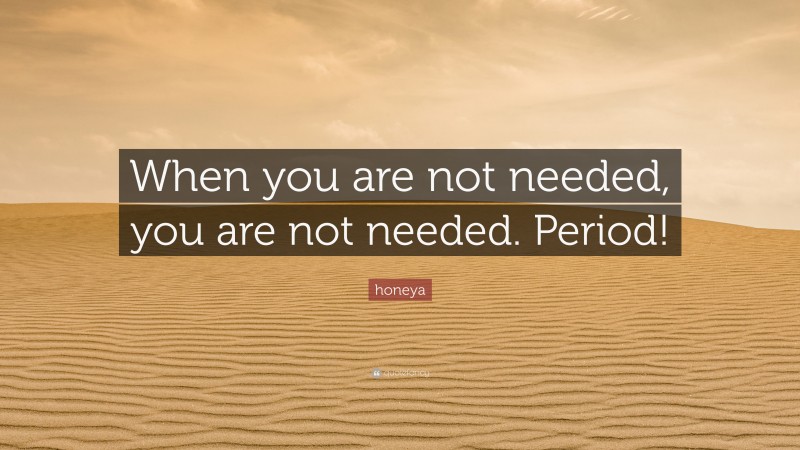 honeya Quote: “When you are not needed, you are not needed. Period!”