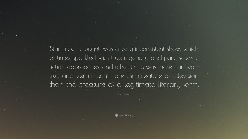 Rod Serling Quote: “Star Trek, I thought, was a very inconsistent show, which at times sparkled with true ingenuity and pure science fiction approaches, and other times was more carnival-like, and very much more the creature of television than the creature of a legitimate literary form.”