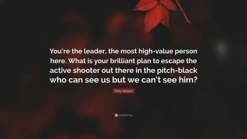 Holly Jackson Quote: “You’re the leader, the most high-value person here. What is your brilliant plan to escape the active shooter out there in the pitch-black who can see us but we can’t see him?”