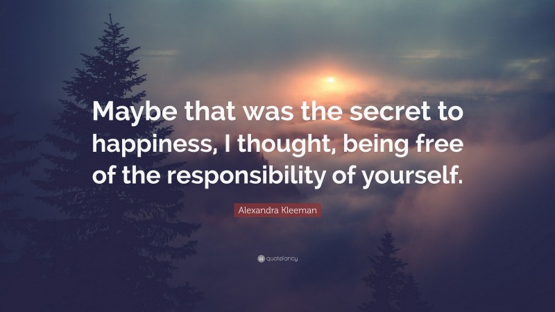 Alexandra Kleeman Quote: “Maybe that was the secret to happiness, I thought, being free of the responsibility of yourself.”