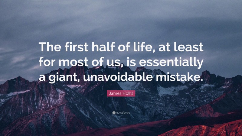James Hollis Quote: “The first half of life, at least for most of us, is essentially a giant, unavoidable mistake.”