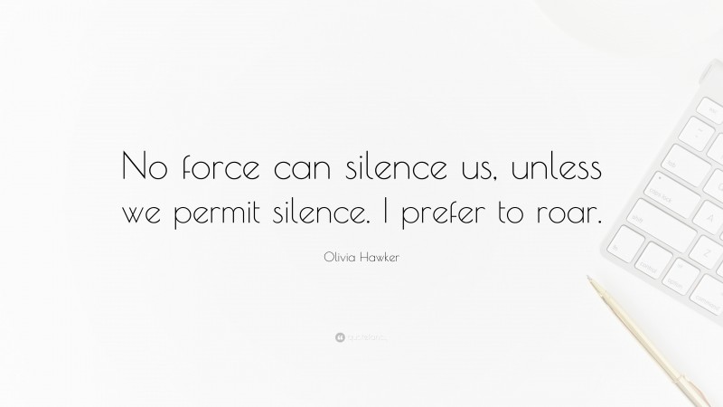 Olivia Hawker Quote: “No force can silence us, unless we permit silence. I prefer to roar.”