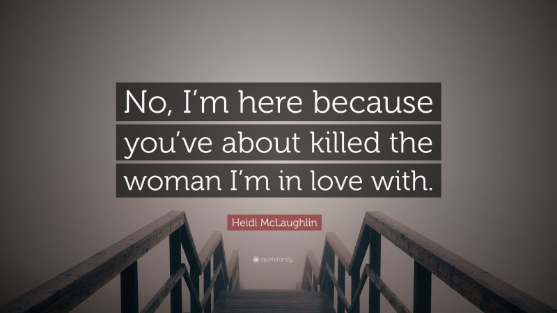Heidi McLaughlin Quote: “No, I’m here because you’ve about killed the woman I’m in love with.”