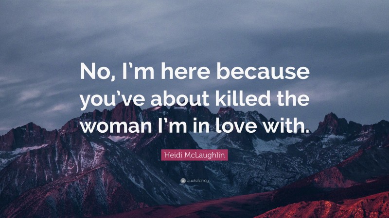 Heidi McLaughlin Quote: “No, I’m here because you’ve about killed the woman I’m in love with.”